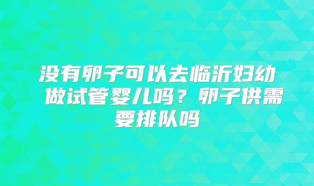 没有卵子可以去临沂妇幼 做试管婴儿吗？卵子供需要排队吗