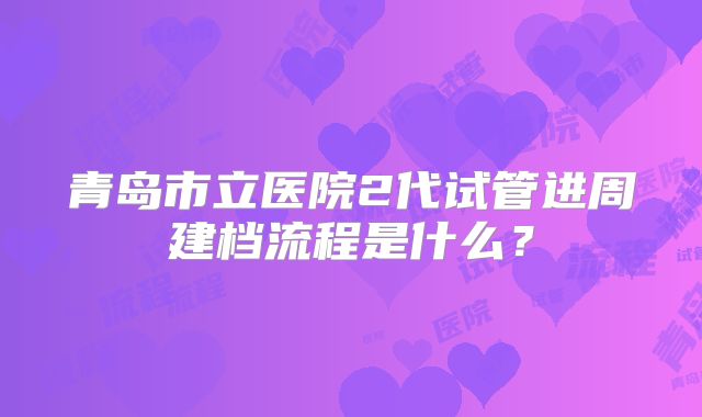 青岛市立医院2代试管进周建档流程是什么?