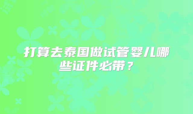 打算去泰国做试管婴儿哪些证件必带？