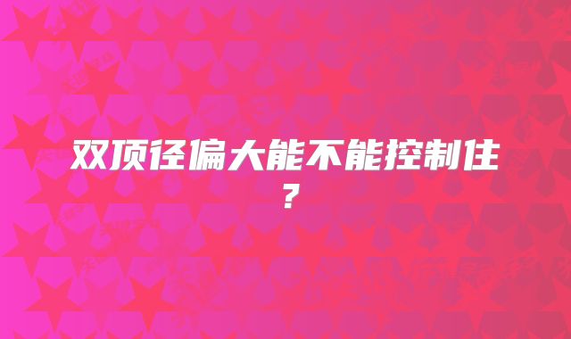 双顶径偏大能不能控制住？