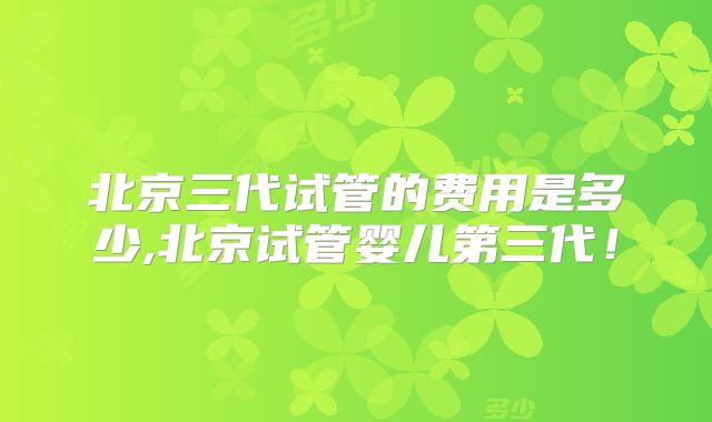 北京三代试管的费用是多少,北京试管婴儿第三代！