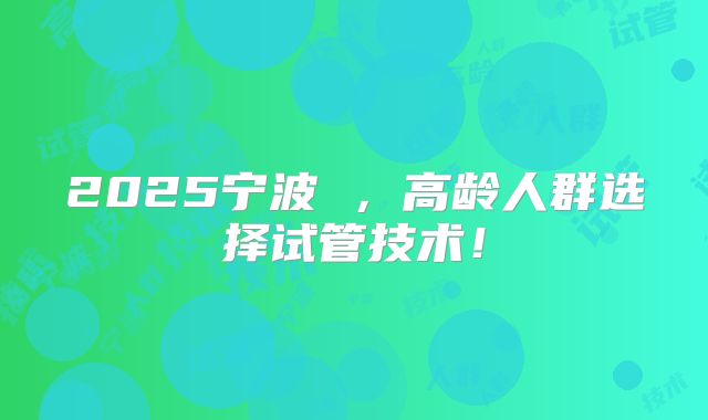 2025宁波 ，高龄人群选择试管技术！