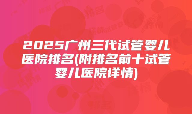 2025广州三代试管婴儿医院排名(附排名前十试管婴儿医院详情)
