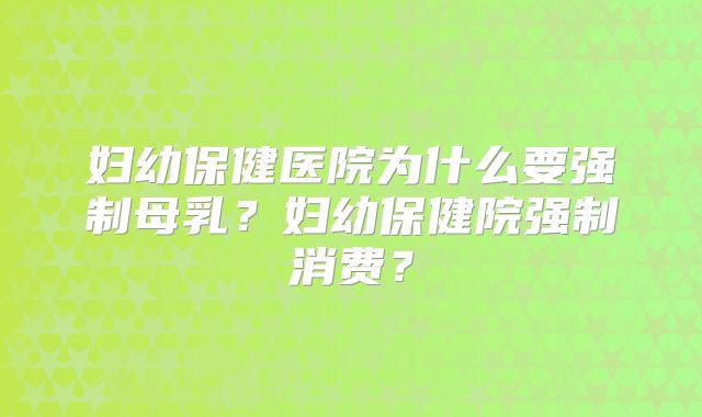 妇幼保健医院为什么要强制母乳？妇幼保健院强制消费？