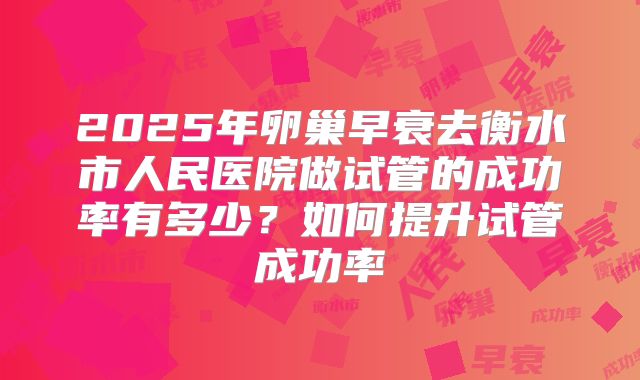2025年卵巢早衰去衡水市人民医院做试管的成功率有多少？如何提升试管成功率