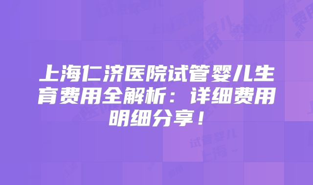 上海仁济医院试管婴儿生育费用全解析：详细费用明细分享！