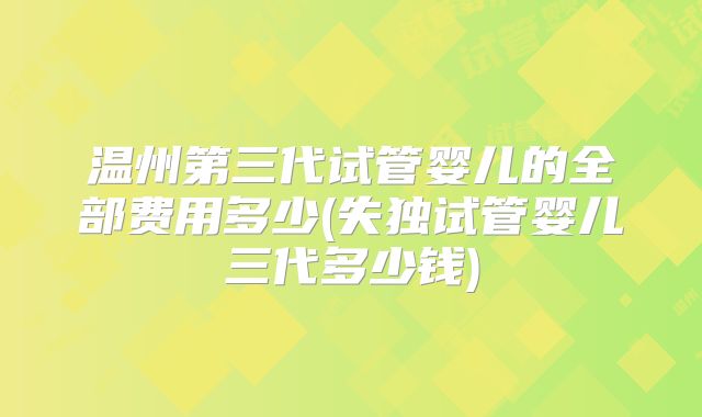 温州第三代试管婴儿的全部费用多少(失独试管婴儿三代多少钱)