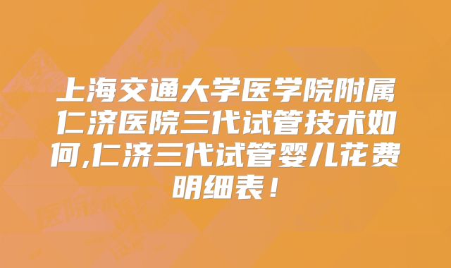 上海交通大学医学院附属仁济医院三代试管技术如何,仁济三代试管婴儿花费明细表！