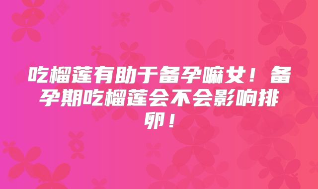 吃榴莲有助于备孕嘛女!备孕期吃榴莲会不会影响排卵!