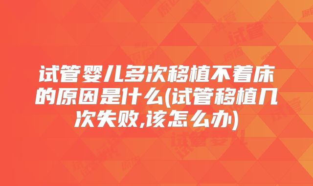 试管婴儿多次移植不着床的原因是什么(试管移植几次失败,该怎么办)