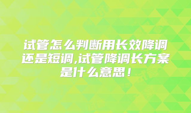 试管怎么判断用长效降调还是短调,试管降调长方案是什么意思！