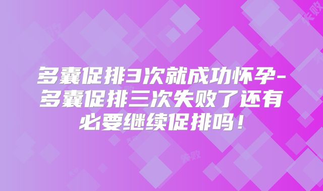 多囊促排3次就成功怀孕-多囊促排三次失败了还有必要继续促排吗！