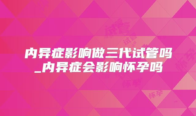 内异症影响做三代试管吗_内异症会影响怀孕吗
