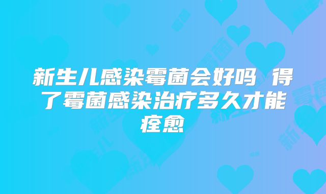 新生儿感染霉菌会好吗 得了霉菌感染治疗多久才能痊愈