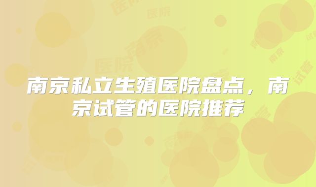南京私立生殖医院盘点，南京试管的医院推荐