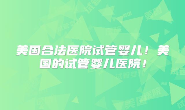 美国合法医院试管婴儿！美国的试管婴儿医院！