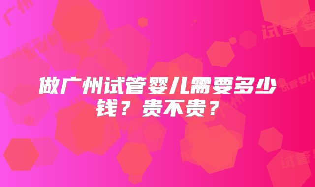 做广州试管婴儿需要多少钱？贵不贵？