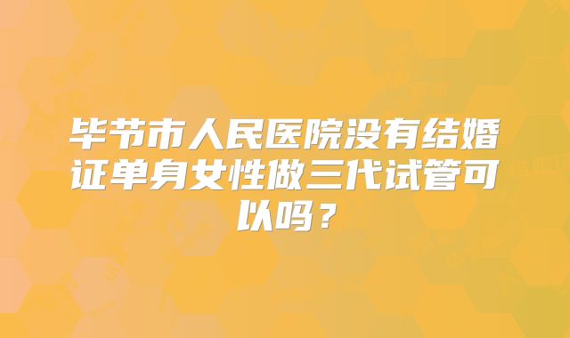 毕节市人民医院没有结婚证单身女性做三代试管可以吗？