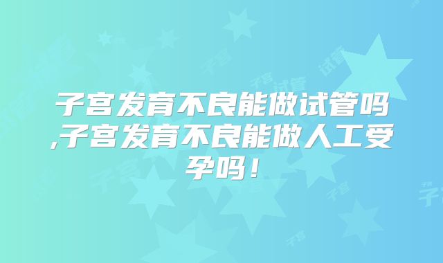 子宫发育不良能做试管吗,子宫发育不良能做人工受孕吗！