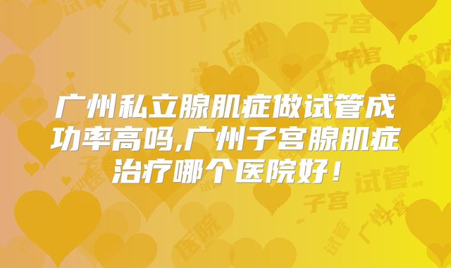 广州私立腺肌症做试管成功率高吗,广州子宫腺肌症治疗哪个医院好！
