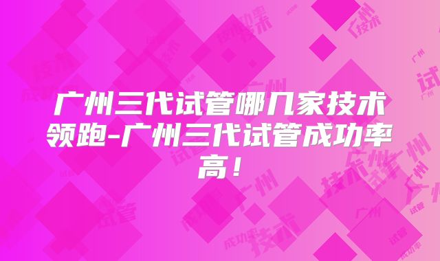 广州三代试管哪几家技术领跑-广州三代试管成功率高！