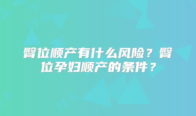 臀位顺产有什么风险?臀位孕妇顺产的条件?