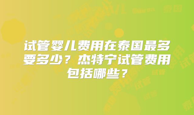 试管婴儿费用在泰国最多要多少？杰特宁试管费用包括哪些？