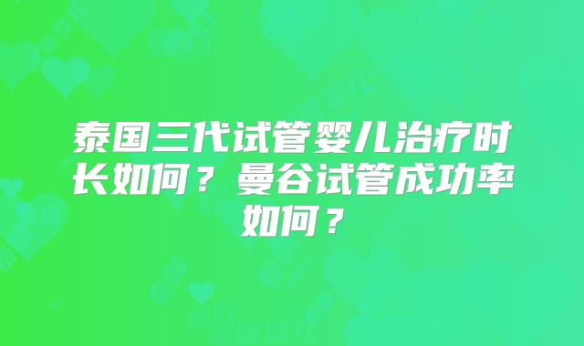 泰国三代试管婴儿治疗时长如何？曼谷试管成功率如何？