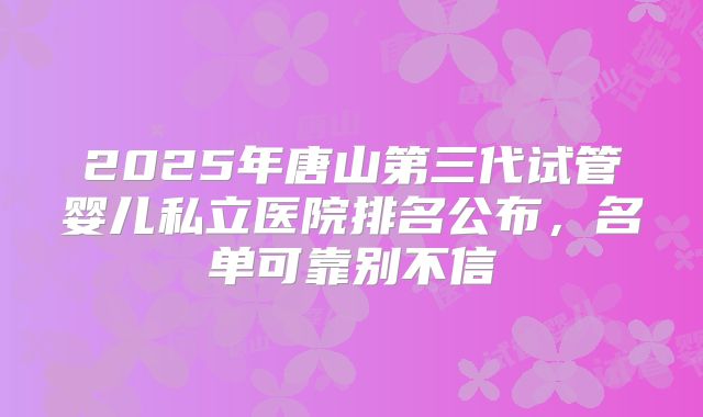 2025年唐山第三代试管婴儿私立医院排名公布，名单可靠别不信