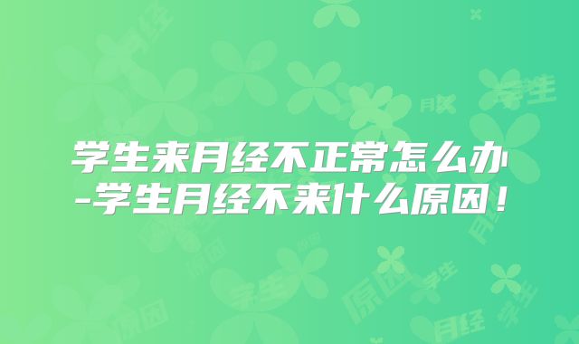 学生来月经不正常怎么办-学生月经不来什么原因!