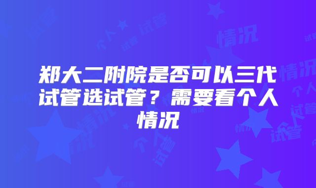 郑大二附院是否可以三代试管选试管?需要看个人情况