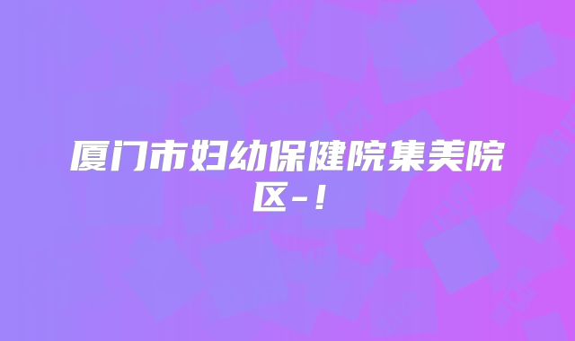 厦门市妇幼保健院集美院区-！