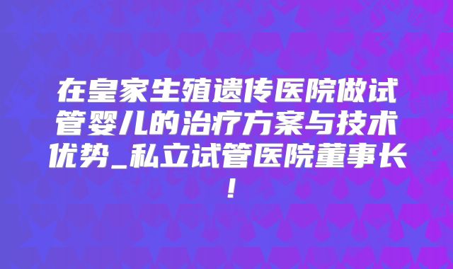 在皇家生殖遗传医院做试管婴儿的治疗方案与技术优势_私立试管医院董事长！