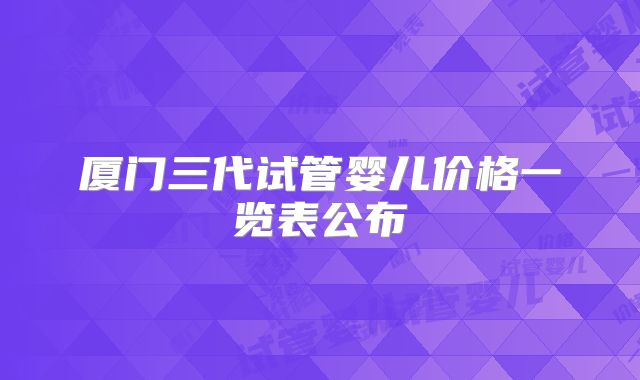 厦门三代试管婴儿价格一览表公布