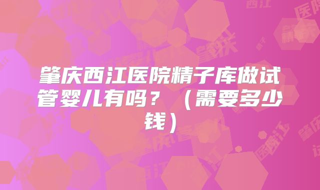 肇庆西江医院精子库做试管婴儿有吗?(需要多少钱)