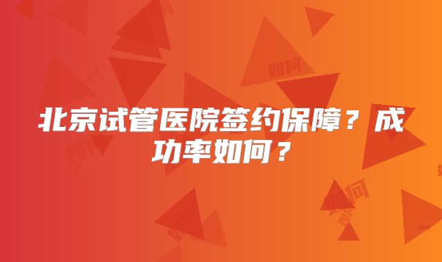 北京试管医院签约保障？成功率如何？