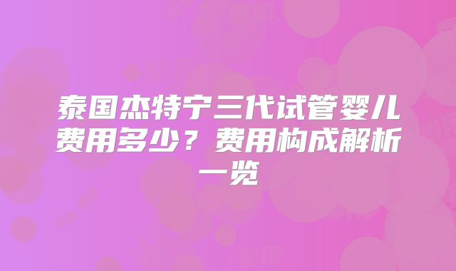 泰国杰特宁三代试管婴儿费用多少?费用构成解析一览