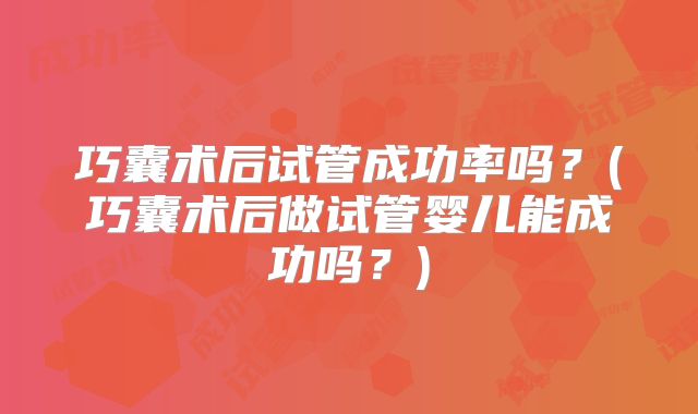巧囊术后试管成功率吗？(巧囊术后做试管婴儿能成功吗？)