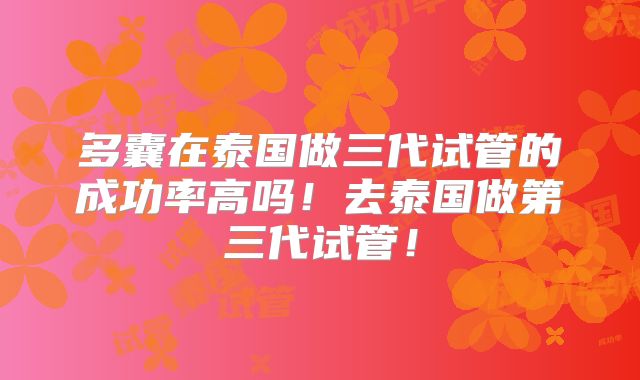 多囊在泰国做三代试管的成功率高吗!去泰国做第三代试管!