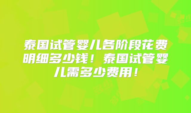 泰国试管婴儿各阶段花费明细多少钱！泰国试管婴儿需多少费用！