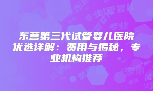东营第三代试管婴儿医院优选详解：费用与揭秘，专业机构推荐