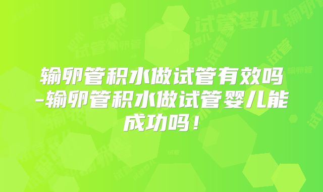 输卵管积水做试管有效吗-输卵管积水做试管婴儿能成功吗！