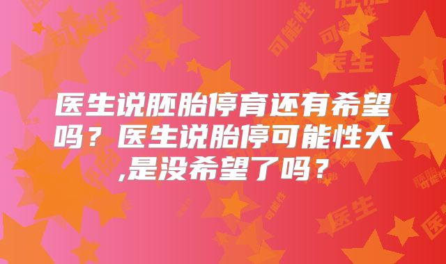 医生说胚胎停育还有希望吗？医生说胎停可能性大,是没希望了吗？