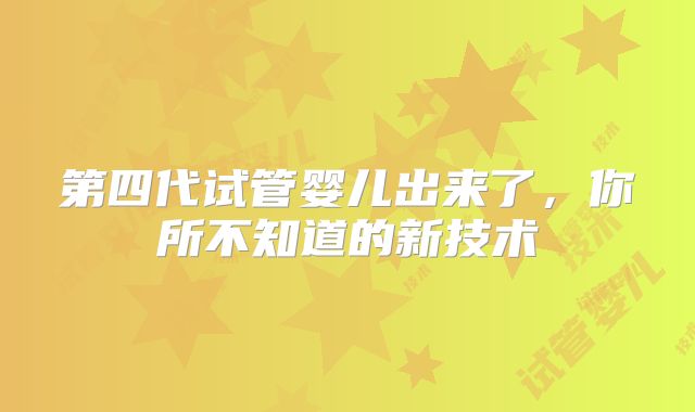 第四代试管婴儿出来了，你所不知道的新技术