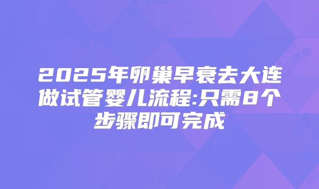 2025年卵巢早衰去大连做试管婴儿流程:只需8个步骤即可完成