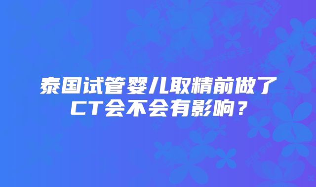 泰国试管婴儿取精前做了CT会不会有影响？