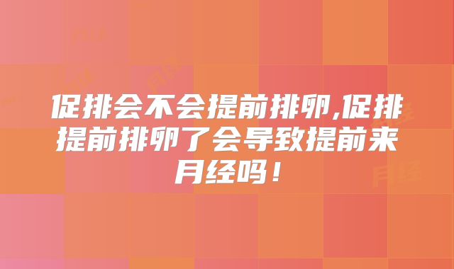 促排会不会提前排卵,促排提前排卵了会导致提前来月经吗!