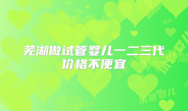 芜湖做试管婴儿一二三代价格不便宜