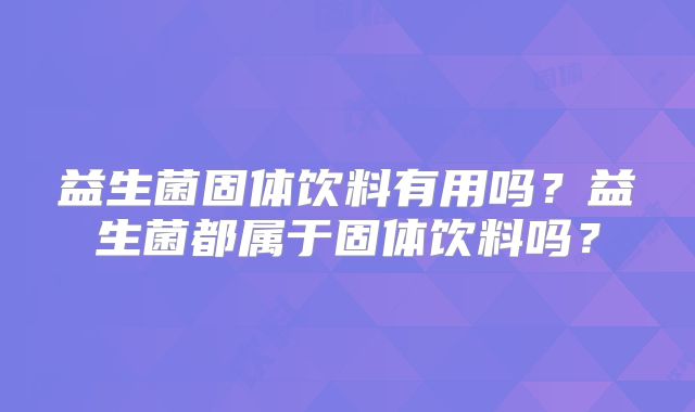 益生菌固体饮料有用吗？益生菌都属于固体饮料吗？