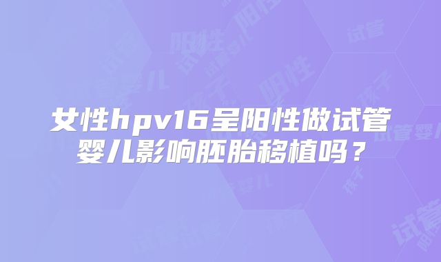 女性hpv16呈阳性做试管婴儿影响胚胎移植吗?